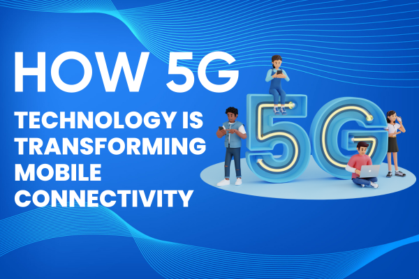 How 5G Technology is Transforming Mobile Connectivity