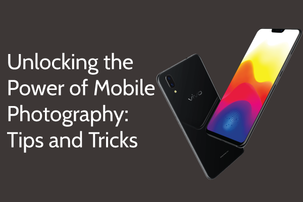 Unlocking the Power of Mobile Photography: Tips and Tricks