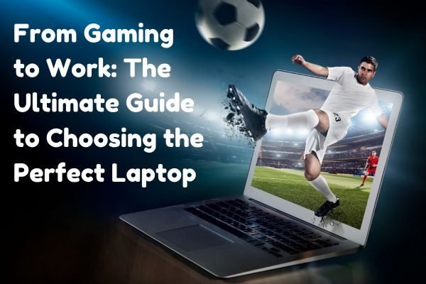 From Gaming to Work: The Ultimate Guide to Choosing the Perfect Laptop